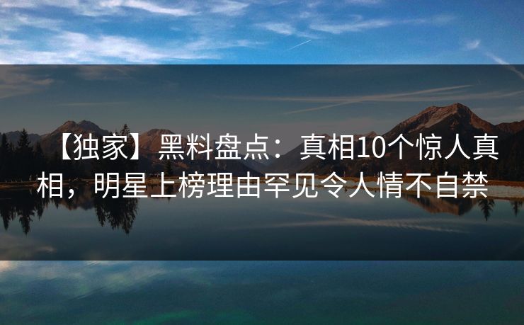 【独家】黑料盘点:真相10个惊人真相,明星上榜理由罕见令人情不自禁 【独家】黑料盘点:真相10个惊人真相,明星上榜理由罕见令人情不自禁