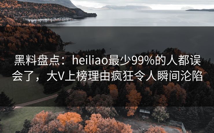 黑料盘点：heiliao最少99%的人都误会了，大V上榜理由疯狂令人瞬间沦陷