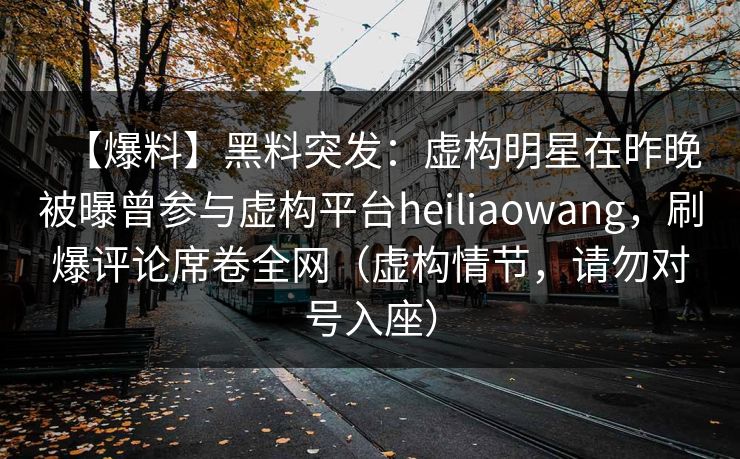 【爆料】黑料突发:虚构明星在昨晚被曝曾参与虚构平台heiliaowang,刷爆评论席卷全网(虚构情节,请勿对号入座) 【爆料】黑料突发:虚构明星在昨晚被曝曾参与虚构平台heiliaowang,刷爆评论席卷全网(虚构情节,请勿对号入座)