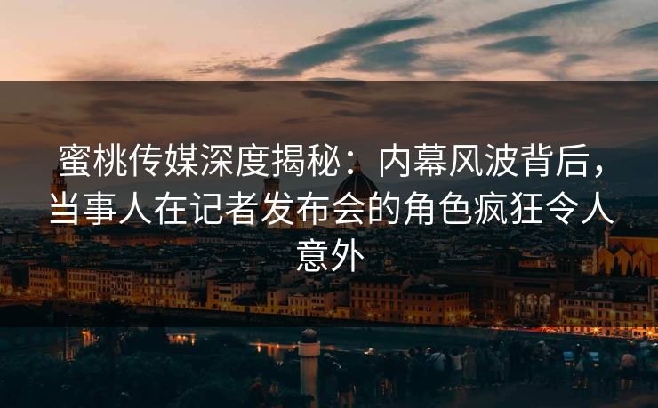 蜜桃传媒深度揭秘：内幕风波背后，当事人在记者发布会的角色疯狂令人意外