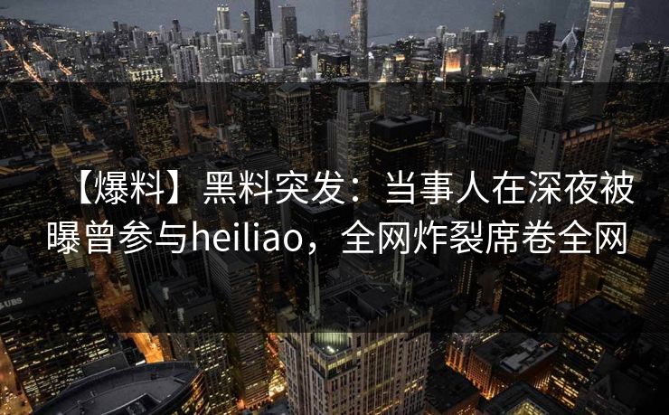 【爆料】黑料突发：当事人在深夜被曝曾参与heiliao，全网炸裂席卷全网