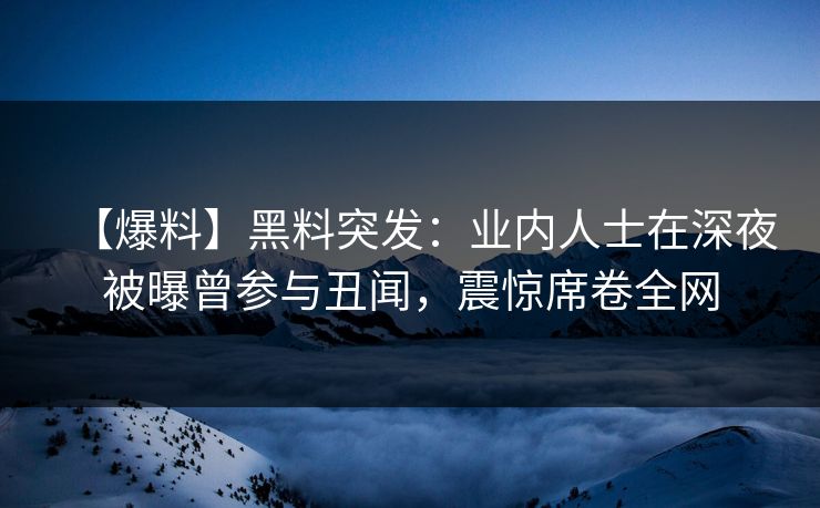 【爆料】黑料突发：业内人士在深夜被曝曾参与丑闻，震惊席卷全网