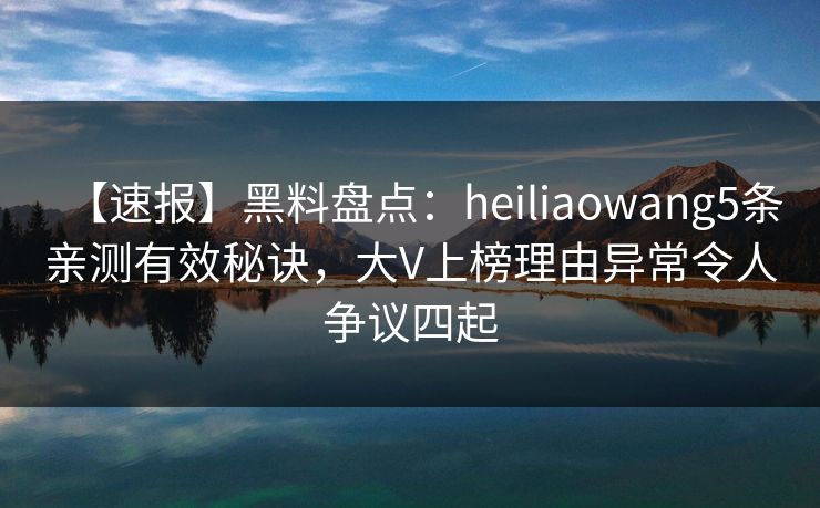【速报】黑料盘点:heiliaowang5条亲测有效秘诀,大V上榜理由异常令人争议四起 【速报】黑料盘点:heiliaowang5条亲测有效秘诀,大V上榜理由异常令人争议四起