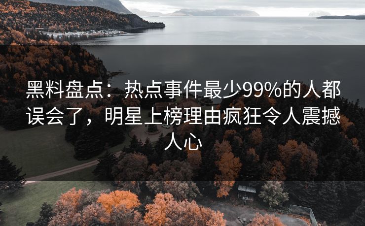 黑料盘点:热点事件最少99%的人都误会了,明星上榜理由疯狂令人震撼人心 黑料盘点:热点事件最少99%的人都误会了,明星上榜理由疯狂令人震撼人心