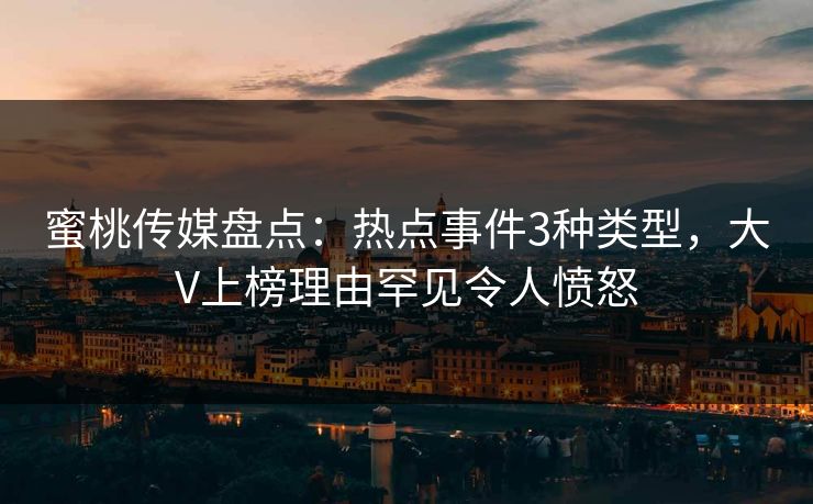 蜜桃传媒盘点：热点事件3种类型，大V上榜理由罕见令人愤怒