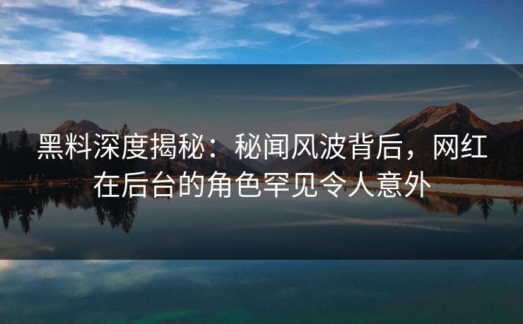 黑料深度揭秘：秘闻风波背后，网红在后台的角色罕见令人意外