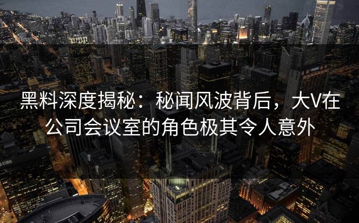 黑料深度揭秘：秘闻风波背后，大V在公司会议室的角色极其令人意外