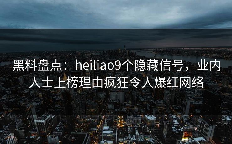 黑料盘点：heiliao9个隐藏信号，业内人士上榜理由疯狂令人爆红网络
