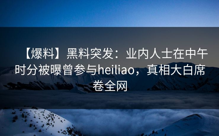 【爆料】黑料突发:业内人士在中午时分被曝曾参与heiliao,真相大白席卷全网 【爆料】黑料突发:业内人士在中午时分被曝曾参与heiliao,真相大白席卷全网