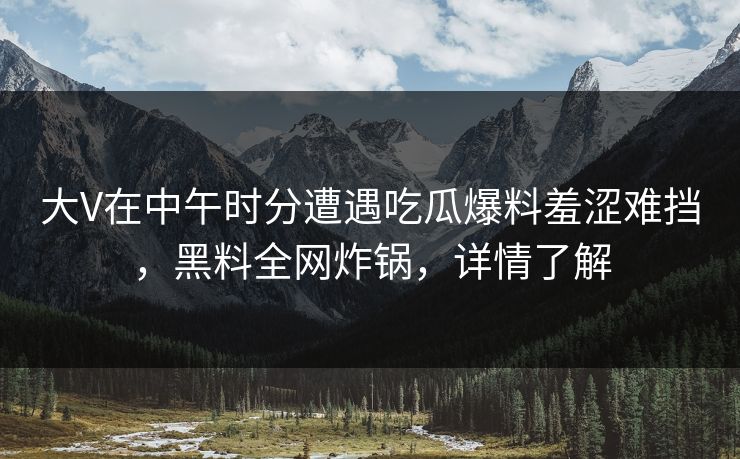 大V在中午时分遭遇吃瓜爆料羞涩难挡，黑料全网炸锅，详情了解