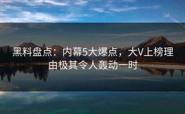 黑料盘点:内幕5大爆点,大V上榜理由极其令人轰动一时 黑料盘点:内幕5大爆点,大V上榜理由极其令人轰动一时