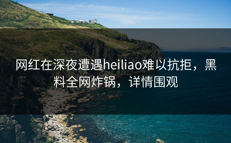 网红在深夜遭遇heiliao难以抗拒，黑料全网炸锅，详情围观