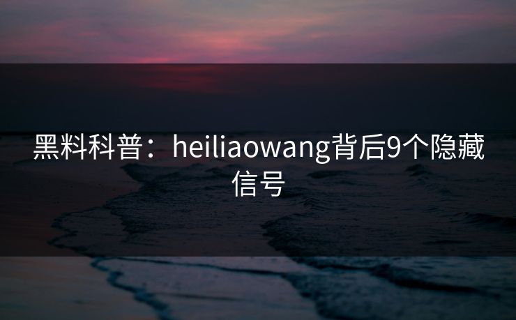 黑料科普：heiliaowang背后9个隐藏信号