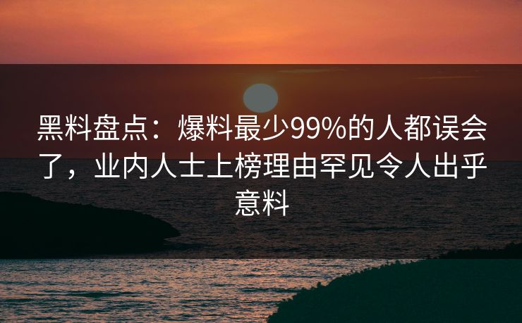 黑料盘点：爆料最少99%的人都误会了，业内人士上榜理由罕见令人出乎意料