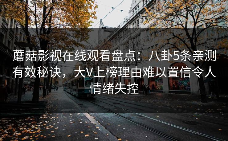 蘑菇影视在线观看盘点：八卦5条亲测有效秘诀，大V上榜理由难以置信令人情绪失控