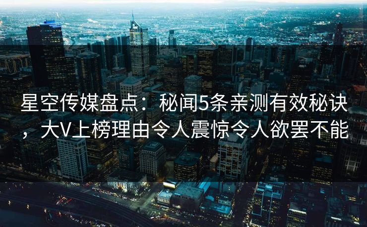 星空传媒盘点：秘闻5条亲测有效秘诀，大V上榜理由令人震惊令人欲罢不能