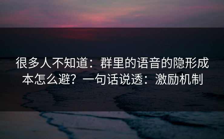 很多人不知道：群里的语音的隐形成本怎么避？一句话说透：激励机制