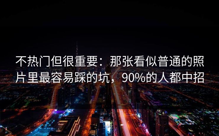 不热门但很重要：那张看似普通的照片里最容易踩的坑，90%的人都中招