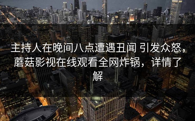 主持人在晚间八点遭遇丑闻 引发众怒，蘑菇影视在线观看全网炸锅，详情了解