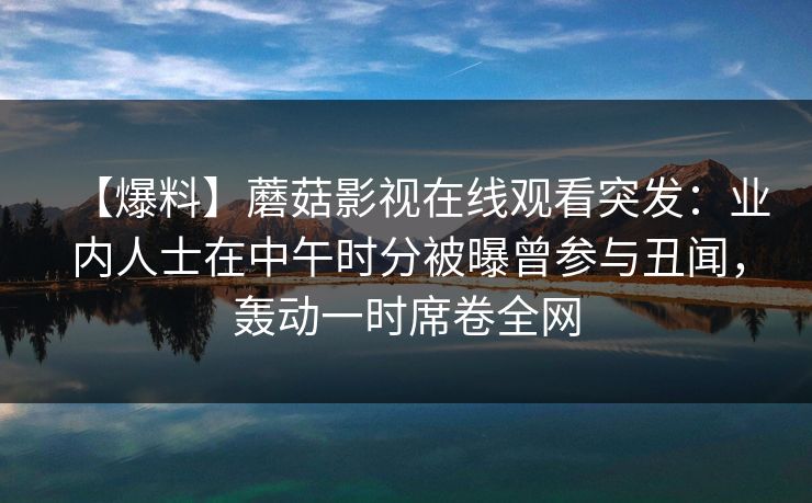 【爆料】蘑菇影视在线观看突发：业内人士在中午时分被曝曾参与丑闻，轰动一时席卷全网