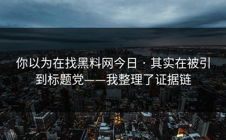 你以为在找黑料网今日 · 其实在被引到标题党——我整理了证据链