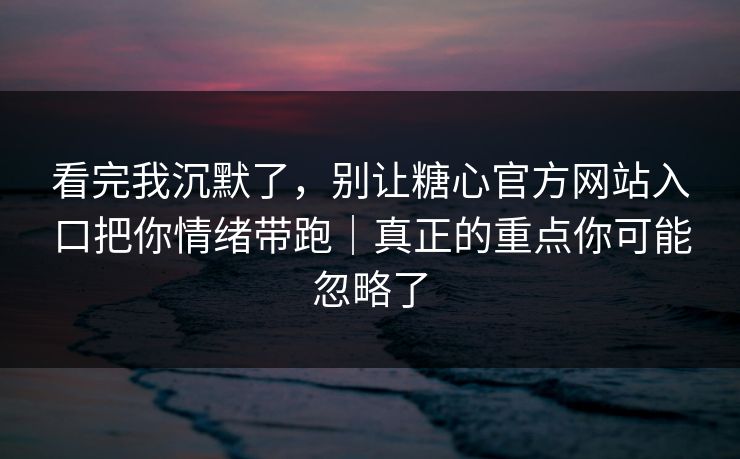 看完我沉默了，别让糖心官方网站入口把你情绪带跑｜真正的重点你可能忽略了