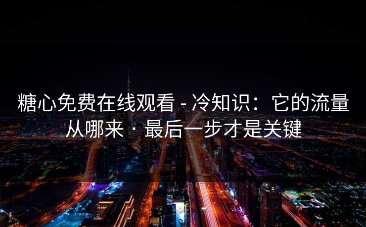 糖心免费在线观看 - 冷知识：它的流量从哪来 · 最后一步才是关键