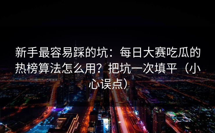 新手最容易踩的坑：每日大赛吃瓜的热榜算法怎么用？把坑一次填平（小心误点）