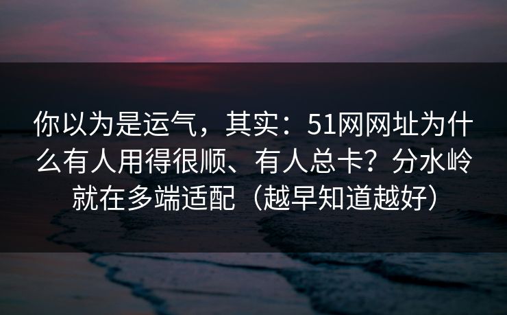 你以为是运气，其实：51网网址为什么有人用得很顺、有人总卡？分水岭就在多端适配（越早知道越好）