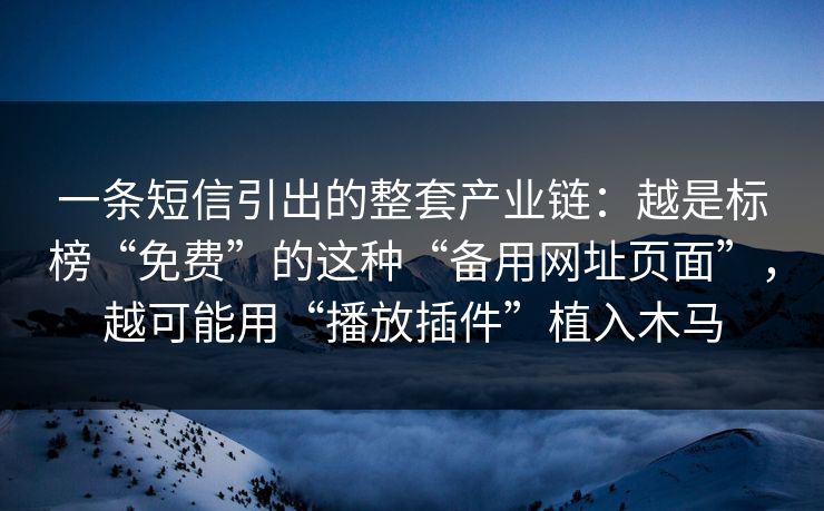 一条短信引出的整套产业链：越是标榜“免费”的这种“备用网址页面”，越可能用“播放插件”植入木马
