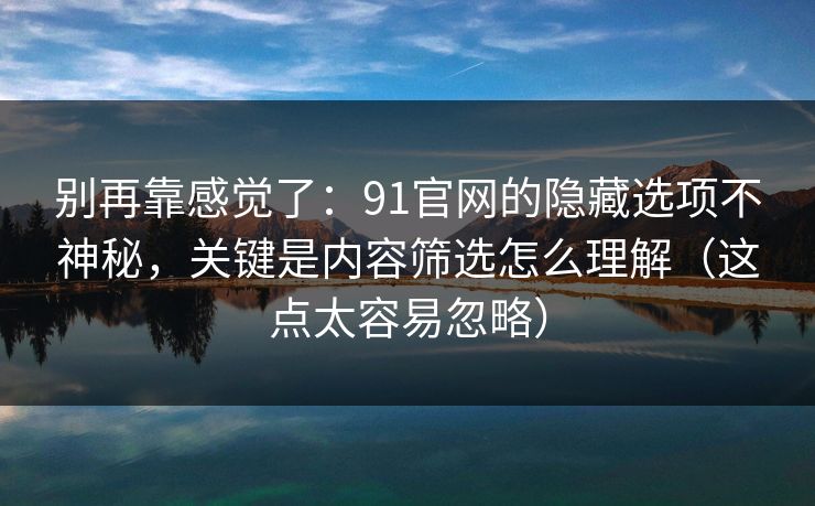 别再靠感觉了：91官网的隐藏选项不神秘，关键是内容筛选怎么理解（这点太容易忽略）