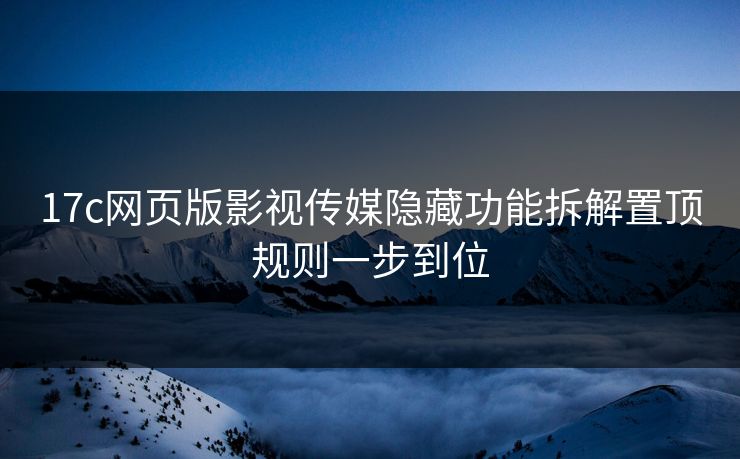 17c网页版影视传媒隐藏功能拆解置顶规则一步到位