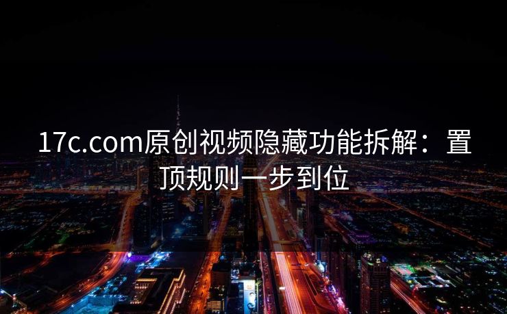 17c.com原创视频隐藏功能拆解：置顶规则一步到位