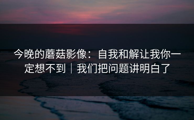 今晚的蘑菇影像：自我和解让我你一定想不到｜我们把问题讲明白了