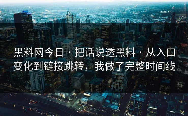 黑料网今日 · 把话说透黑料 · 从入口变化到链接跳转，我做了完整时间线